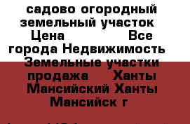 садово огородный земельный участок › Цена ­ 450 000 - Все города Недвижимость » Земельные участки продажа   . Ханты-Мансийский,Ханты-Мансийск г.